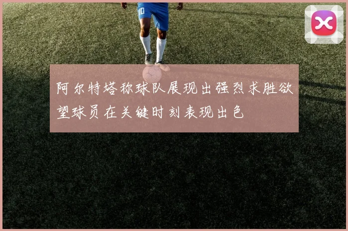 阿尔特塔称球队展现出强烈求胜欲望球员在关键时刻表现出色