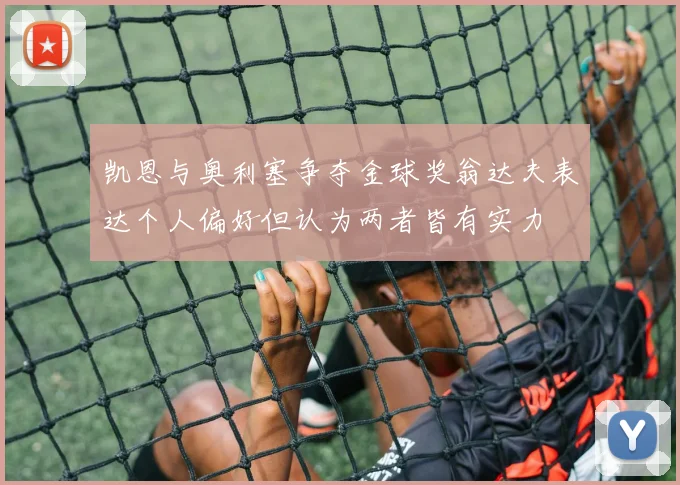 凯恩与奥利塞争夺金球奖翁达夫表达个人偏好但认为两者皆有实力