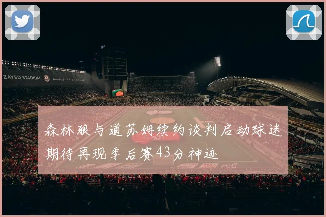 森林狼与道苏姆续约谈判启动球迷期待再现季后赛43分神迹