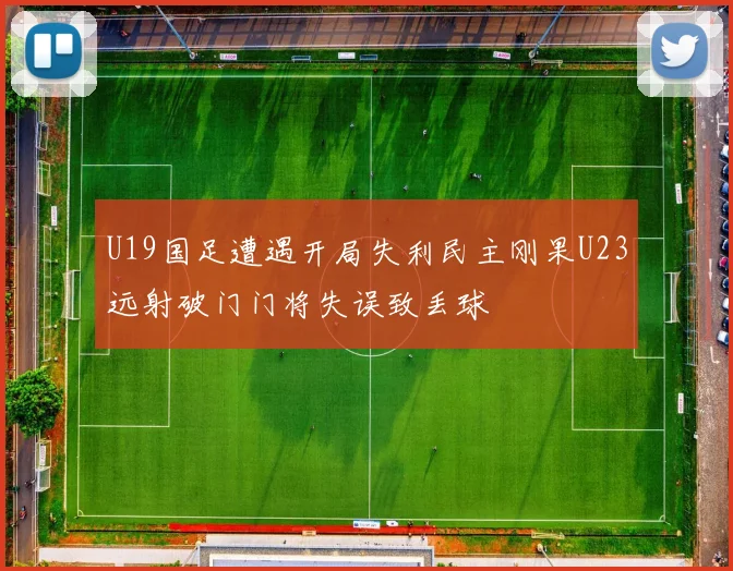 U19国足遭遇开局失利民主刚果U23远射破门门将失误致丢球