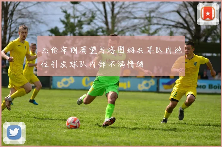 杰伦布朗渴望与塔图姆共享队内地位引发球队内部不满情绪