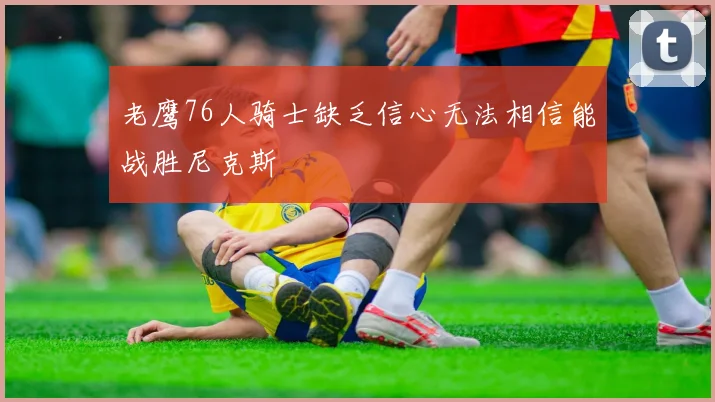老鹰76人骑士缺乏信心无法相信能战胜尼克斯
