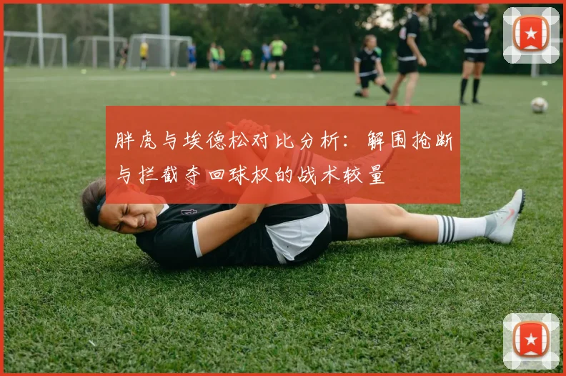 胖虎与埃德松对比分析：解围抢断与拦截夺回球权的战术较量