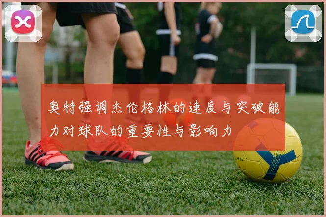 奥特强调杰伦格林的速度与突破能力对球队的重要性与影响力