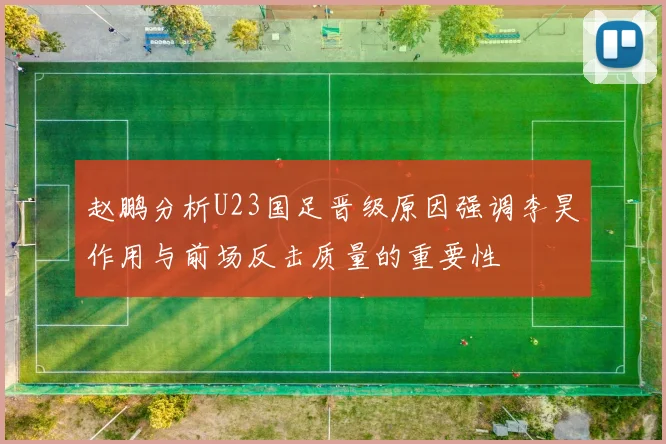 赵鹏分析U23国足晋级原因强调李昊作用与前场反击质量的重要性