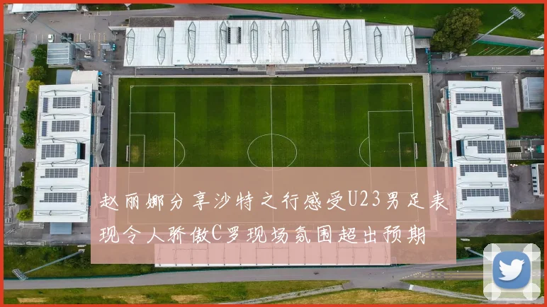 赵丽娜分享沙特之行感受U23男足表现令人骄傲C罗现场氛围超出预期