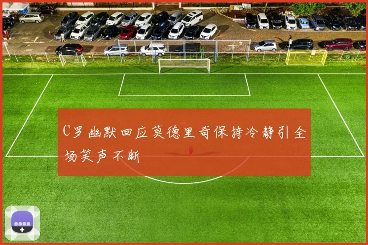 C罗幽默回应莫德里奇保持冷静引全场笑声不断