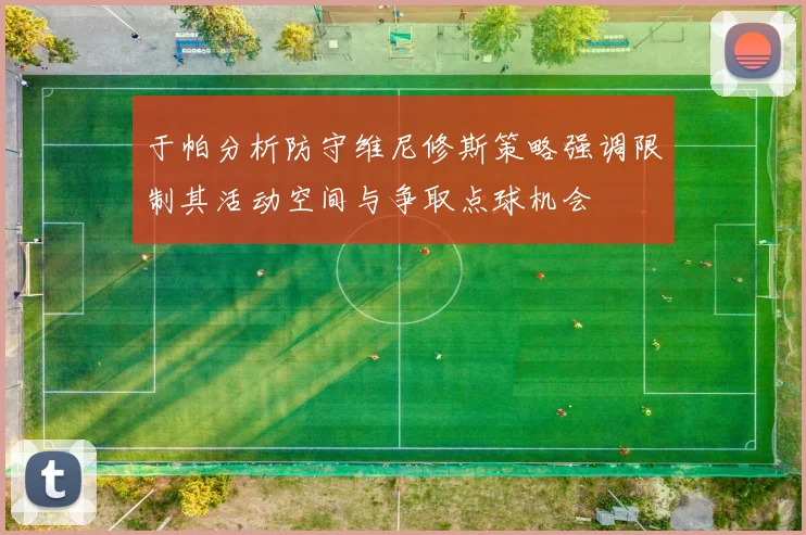 于帕分析防守维尼修斯策略强调限制其活动空间与争取点球机会