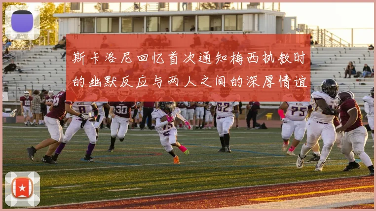 斯卡洛尼回忆首次通知梅西执教时的幽默反应与两人之间的深厚情谊