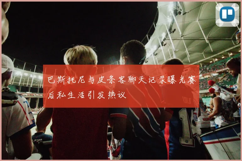 巴斯托尼与皮条客聊天记录曝光赛后私生活引发热议