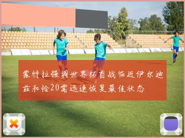 蒙特拉强调世界杯首战临近伊尔迪兹和恰20需迅速恢复最佳状态