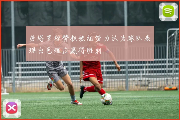 劳塔罗称赞教练组努力认为球队表现出色理应赢得胜利