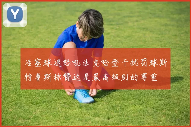 活塞球迷怒吼法克哈登干扰罚球斯特鲁斯称赞这是最高级别的尊重