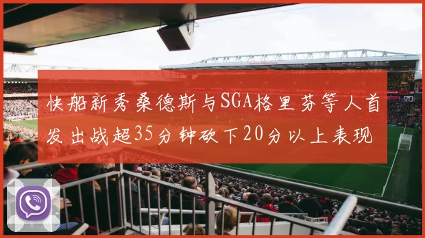 快船新秀桑德斯与SGA格里芬等人首发出战超35分钟砍下20分以上表现亮眼