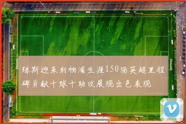 琼斯迎来利物浦生涯150场英超里程碑贡献十球十助攻展现出色表现