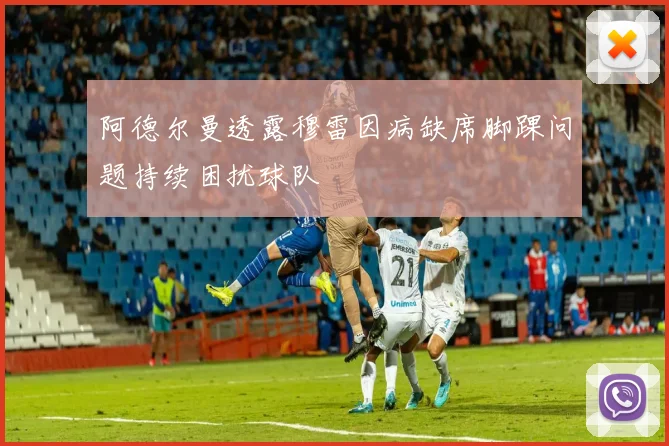阿德尔曼透露穆雷因病缺席脚踝问题持续困扰球队