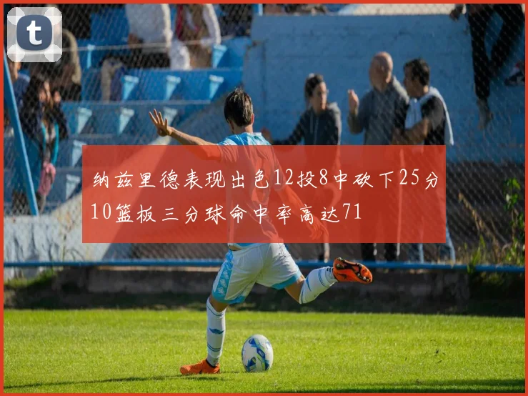 纳兹里德表现出色12投8中砍下25分10篮板三分球命中率高达71