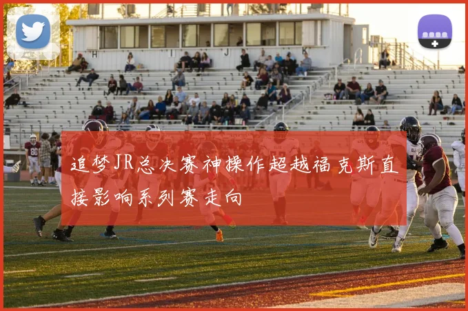 追梦JR总决赛神操作超越福克斯直接影响系列赛走向