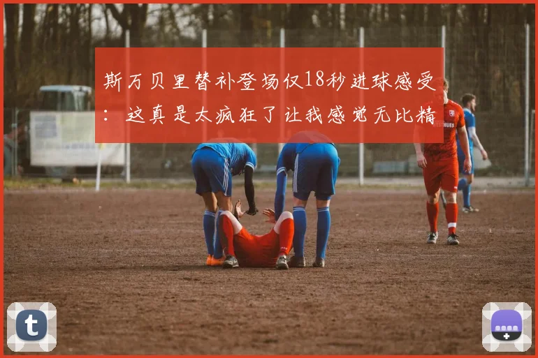 斯万贝里替补登场仅18秒进球感受：这真是太疯狂了让我感觉无比精彩