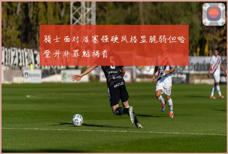 骑士面对活塞强硬风格显脆弱但哈登并非罪魁祸首