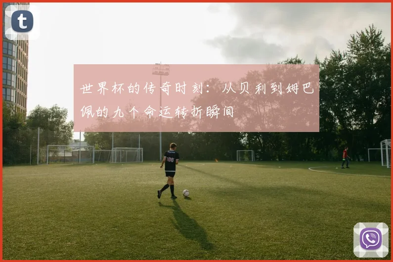 世界杯的传奇时刻：从贝利到姆巴佩的九个命运转折瞬间