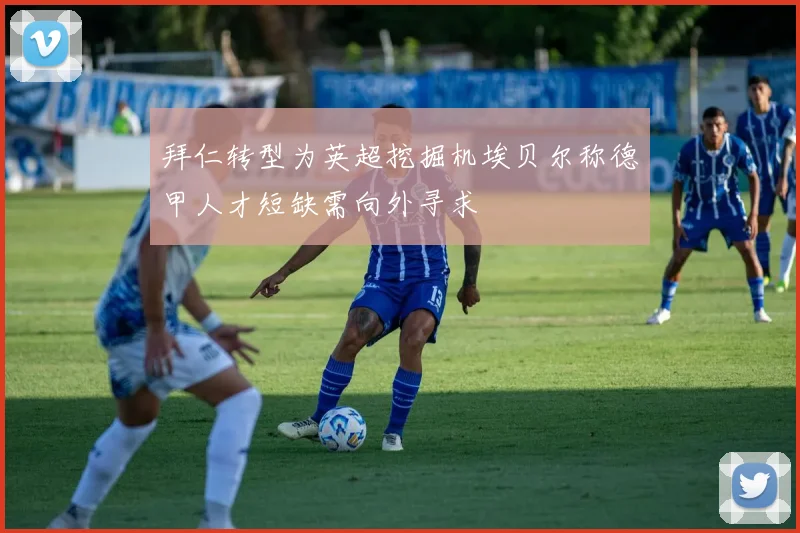 拜仁转型为英超挖掘机埃贝尔称德甲人才短缺需向外寻求