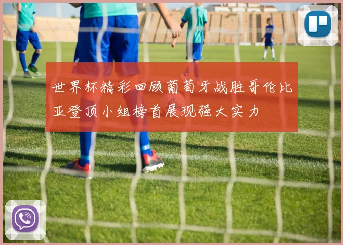 世界杯精彩回顾葡萄牙战胜哥伦比亚登顶小组榜首展现强大实力