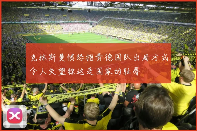 克林斯曼愤怒指责德国队出局方式令人失望称这是国家的耻辱
