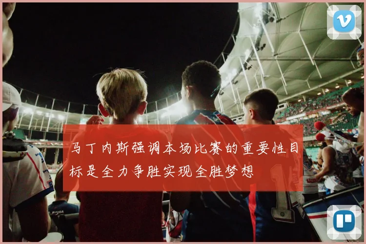 马丁内斯强调本场比赛的重要性目标是全力争胜实现全胜梦想